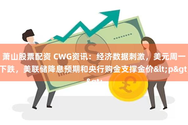 萧山股票配资 CWG资讯：经济数据刺激，美元周一下跌，美联储降息预期和央行购金支撑金价<p>