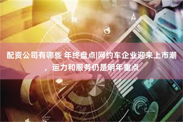 配资公司有哪些 年终盘点|网约车企业迎来上市潮，运力和服务仍是明年重点