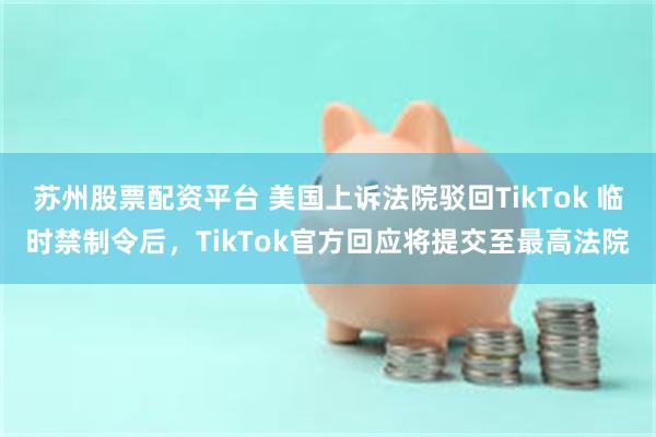 苏州股票配资平台 美国上诉法院驳回TikTok 临时禁制令后，TikTok官方回应将提交至最高法院