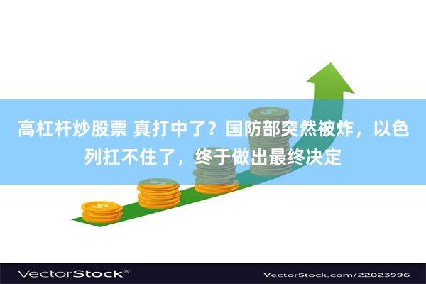 高杠杆炒股票 真打中了？国防部突然被炸，以色列扛不住了，终于做出最终决定