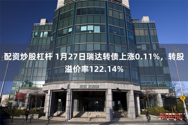 配资炒股杠杆 1月27日瑞达转债上涨0.11%，转股溢价率122.14%