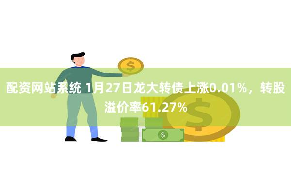 配资网站系统 1月27日龙大转债上涨0.01%，转股溢价率61.27%