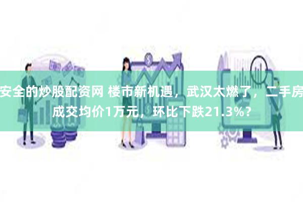 安全的炒股配资网 楼市新机遇，武汉太燃了，二手房成交均价1万元，环比下跌21.3%？