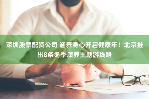 深圳股票配资公司 涵养身心开启健康年！北京推出8条冬季康养主题游线路