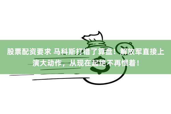 股票配资要求 马科斯打错了算盘！解放军直接上演大动作，从现在起绝不再惯着！