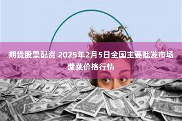 期货股票配资 2025年2月5日全国主要批发市场菠菜价格行情