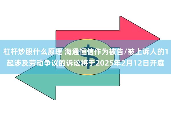 杠杆炒股什么原理 海通恒信作为被告/被上诉人的1起涉及劳动争议的诉讼将于2025年2月12日开庭