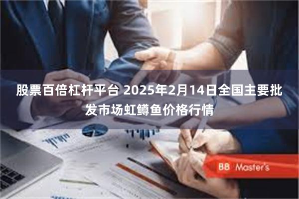 股票百倍杠杆平台 2025年2月14日全国主要批发市场虹鳟鱼价格行情