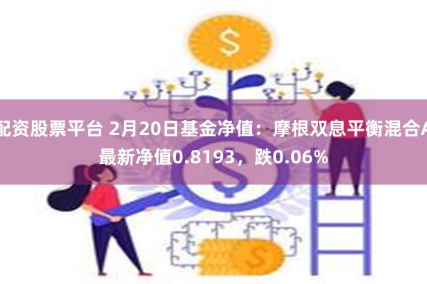 配资股票平台 2月20日基金净值：摩根双息平衡混合A最新净值0.8193，跌0.06%