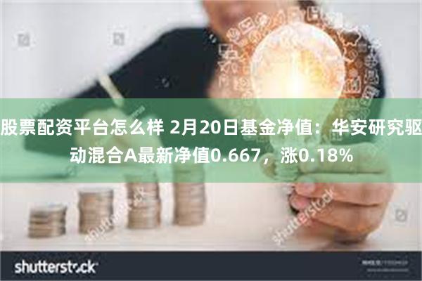 股票配资平台怎么样 2月20日基金净值：华安研究驱动混合A最新净值0.667，涨0.18%