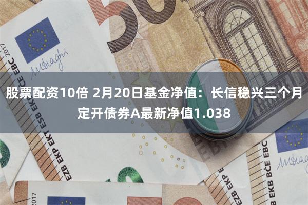 股票配资10倍 2月20日基金净值：长信稳兴三个月定开债券A最新净值1.038