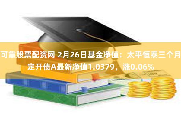 可靠股票配资网 2月26日基金净值：太平恒泰三个月定开债A最新净值1.0379，涨0.06%