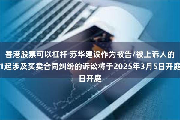 香港股票可以杠杆 苏华建设作为被告/被上诉人的1起涉及买卖合同纠纷的诉讼将于2025年3月5日开庭