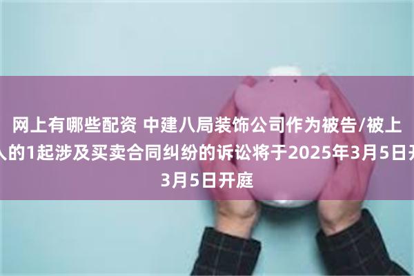 网上有哪些配资 中建八局装饰公司作为被告/被上诉人的1起涉及买卖合同纠纷的诉讼将于2025年3月5日开庭