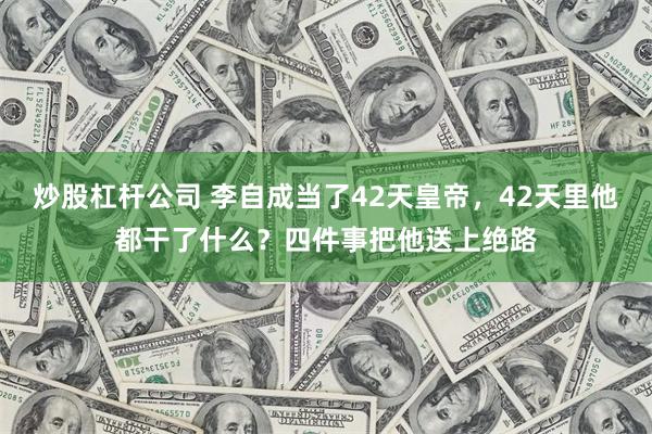 炒股杠杆公司 李自成当了42天皇帝，42天里他都干了什么？四件事把他送上绝路