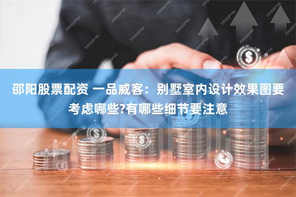 邵阳股票配资 一品威客：别墅室内设计效果图要考虑哪些?有哪些细节要注意