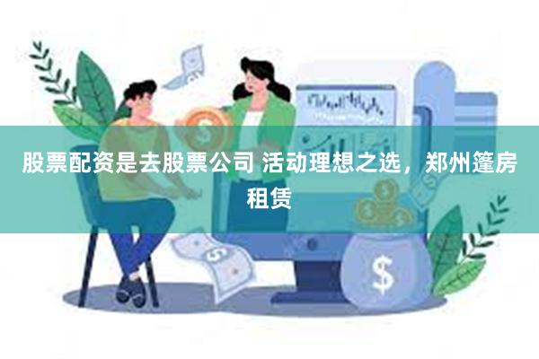 股票配资是去股票公司 活动理想之选，郑州篷房租赁